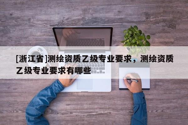 [浙江省]测绘资质乙级专业要求，测绘资质乙级专业要求有哪些