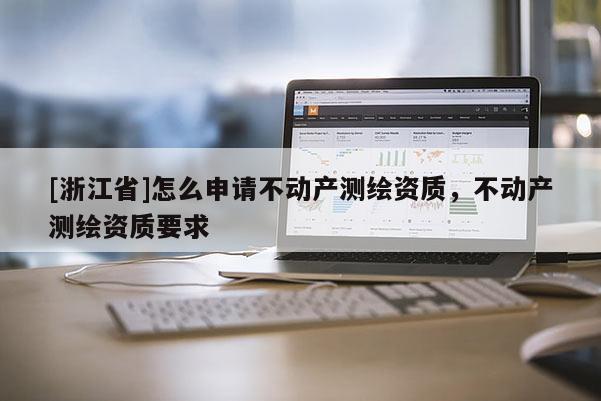[浙江省]怎么申请不动产测绘资质，不动产测绘资质要求