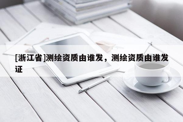 [浙江省]测绘资质由谁发，测绘资质由谁发证