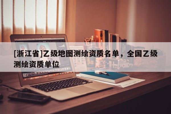 [浙江省]乙级地图测绘资质名单，全国乙级测绘资质单位
