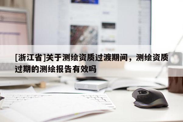 [浙江省]关于测绘资质过渡期间，测绘资质过期的测绘报告有效吗