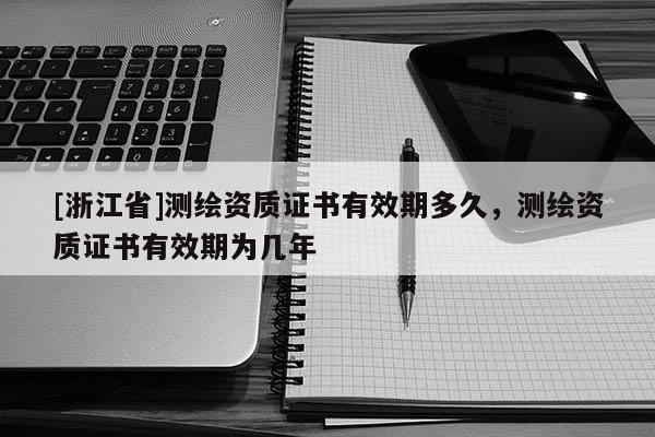[浙江省]测绘资质证书有效期多久，测绘资质证书有效期为几年