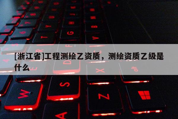 [浙江省]工程测绘乙资质，测绘资质乙级是什么