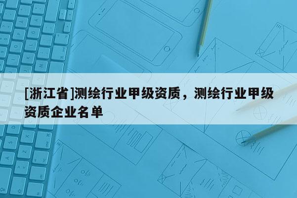 [浙江省]测绘行业甲级资质，测绘行业甲级资质企业名单