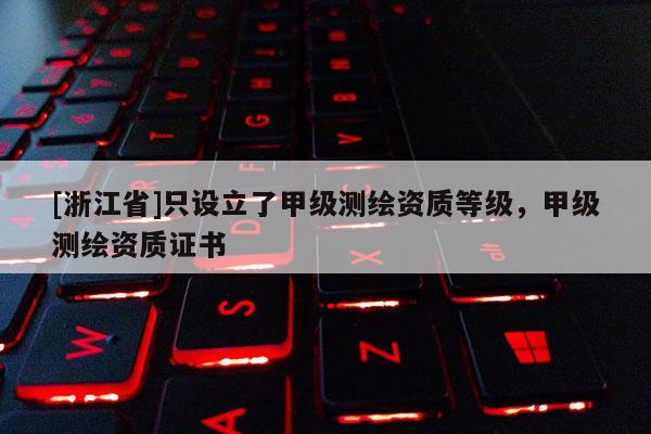 [浙江省]只设立了甲级测绘资质等级，甲级测绘资质证书