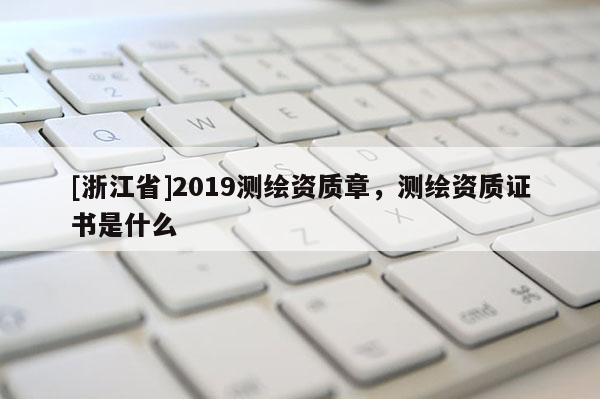 [浙江省]2019测绘资质章，测绘资质证书是什么