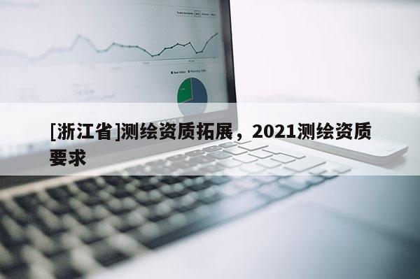 [浙江省]测绘资质拓展，2021测绘资质要求