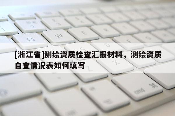 [浙江省]测绘资质检查汇报材料，测绘资质自查情况表如何填写