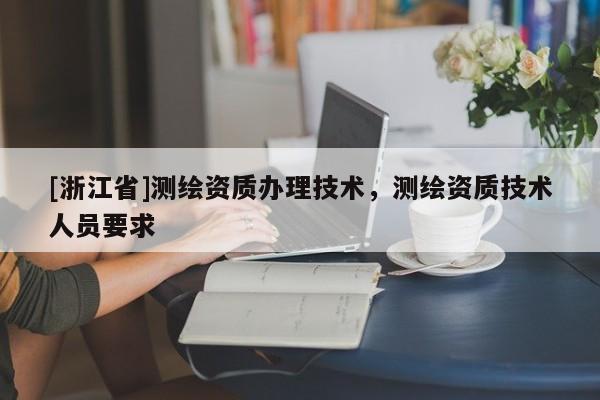 [浙江省]测绘资质办理技术，测绘资质技术人员要求