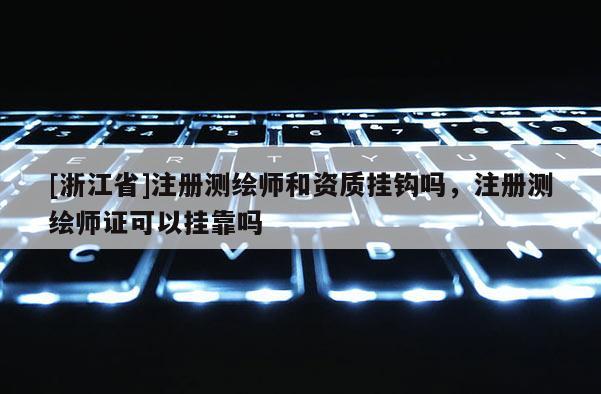 [浙江省]注册测绘师和资质挂钩吗，注册测绘师证可以挂靠吗