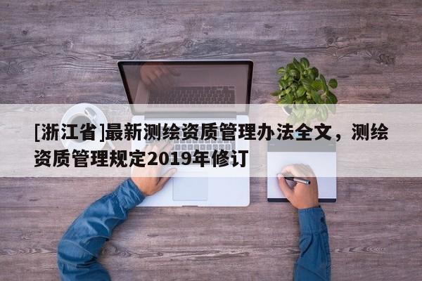 [浙江省]最新测绘资质管理办法全文，测绘资质管理规定2019年修订