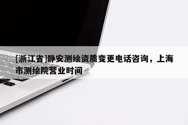 [浙江省]静安测绘资质变更电话咨询，上海市测绘院营业时间