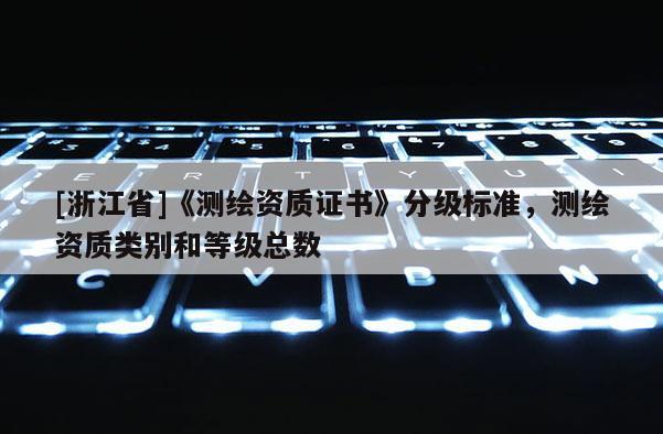 [浙江省]《测绘资质证书》分级标准，测绘资质类别和等级总数