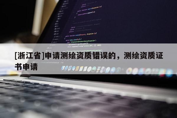 [浙江省]申请测绘资质错误的，测绘资质证书申请