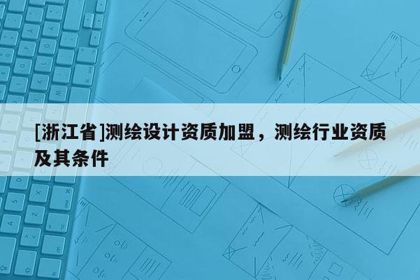 [浙江省]测绘设计资质加盟，测绘行业资质及其条件