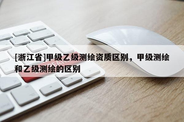 [浙江省]甲级乙级测绘资质区别，甲级测绘和乙级测绘的区别