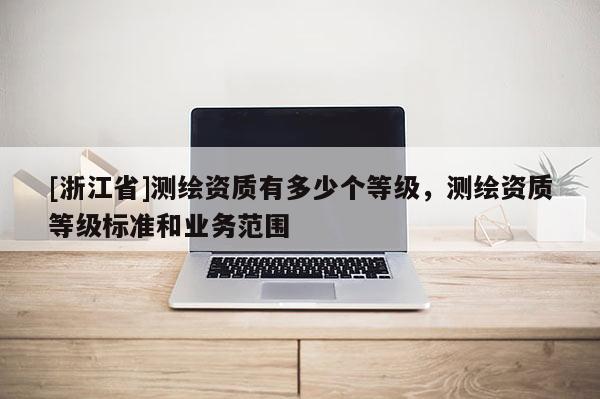 [浙江省]测绘资质有多少个等级，测绘资质等级标准和业务范围