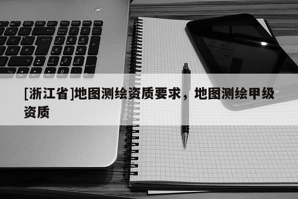[浙江省]地图测绘资质要求，地图测绘甲级资质
