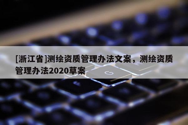 [浙江省]测绘资质管理办法文案，测绘资质管理办法2020草案