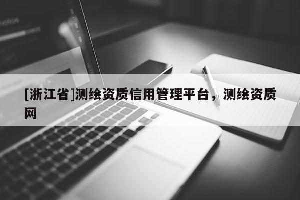 [浙江省]测绘资质信用管理平台，测绘资质网