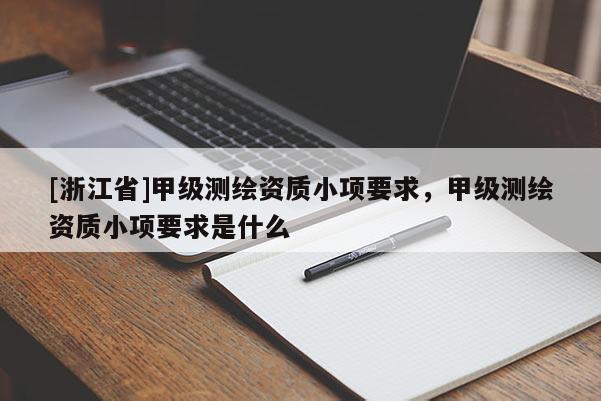 [浙江省]甲级测绘资质小项要求，甲级测绘资质小项要求是什么