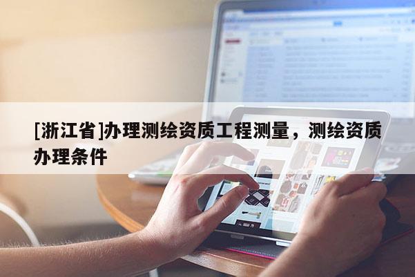 [浙江省]办理测绘资质工程测量，测绘资质办理条件