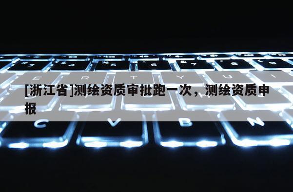[浙江省]测绘资质审批跑一次，测绘资质申报