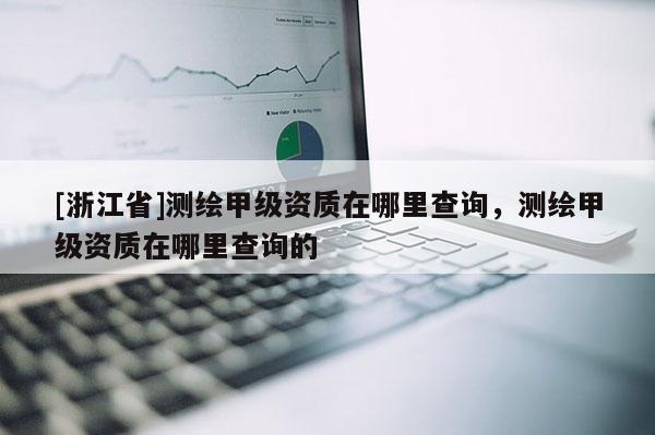 [浙江省]测绘甲级资质在哪里查询，测绘甲级资质在哪里查询的