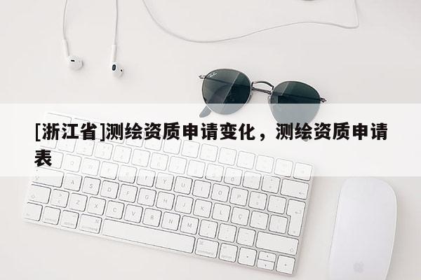 [浙江省]测绘资质申请变化，测绘资质申请表