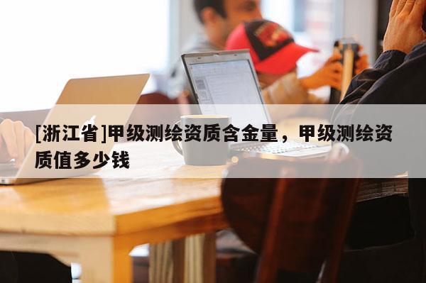 [浙江省]甲级测绘资质含金量，甲级测绘资质值多少钱