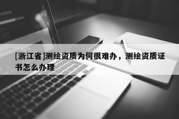 [浙江省]测绘资质为何很难办，测绘资质证书怎么办理