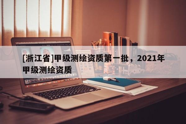 [浙江省]甲级测绘资质第一批，2021年甲级测绘资质
