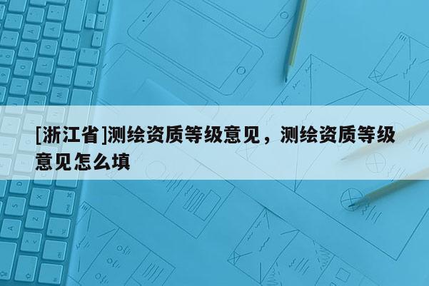 [浙江省]测绘资质等级意见，测绘资质等级意见怎么填