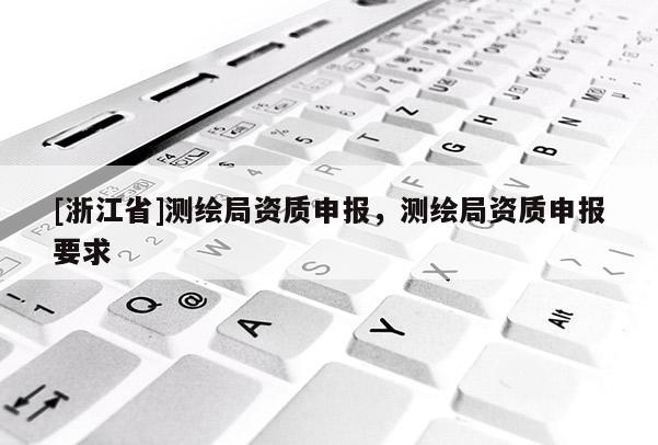 [浙江省]测绘局资质申报，测绘局资质申报要求