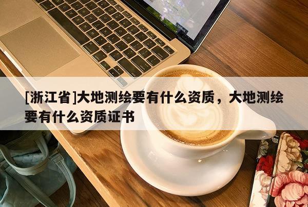 [浙江省]大地测绘要有什么资质，大地测绘要有什么资质证书
