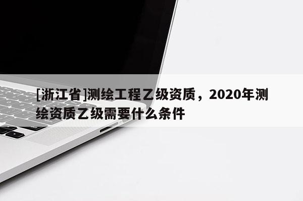 [浙江省]测绘工程乙级资质，2020年测绘资质乙级需要什么条件