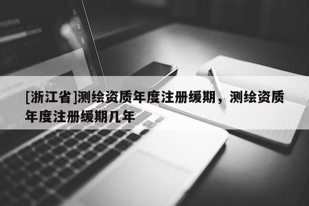[浙江省]测绘资质年度注册缓期，测绘资质年度注册缓期几年