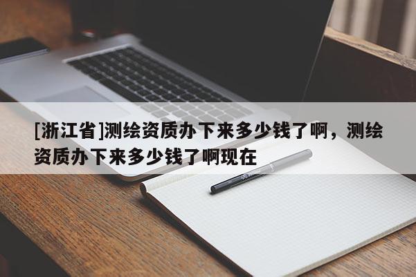 [浙江省]测绘资质办下来多少钱了啊，测绘资质办下来多少钱了啊现在