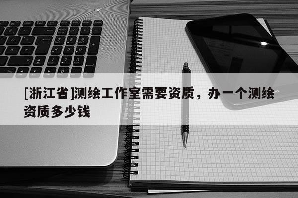 [浙江省]测绘工作室需要资质，办一个测绘资质多少钱