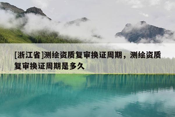[浙江省]测绘资质复审换证周期，测绘资质复审换证周期是多久