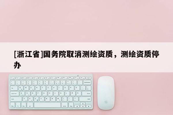 [浙江省]国务院取消测绘资质，测绘资质停办