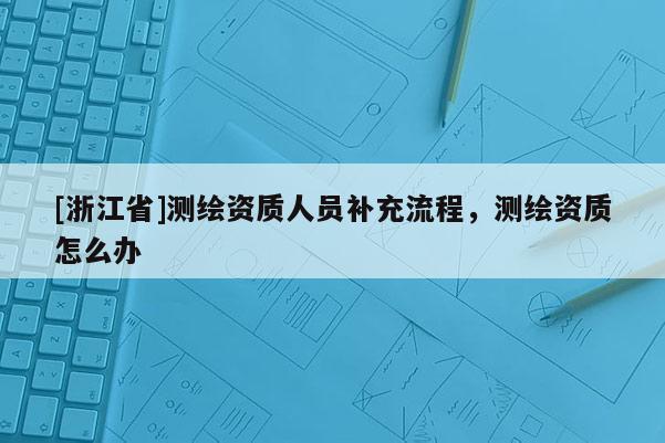 [浙江省]测绘资质人员补充流程，测绘资质怎么办