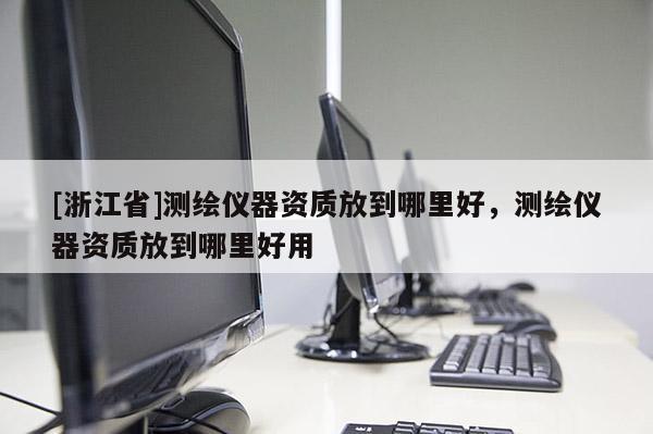 [浙江省]测绘仪器资质放到哪里好，测绘仪器资质放到哪里好用