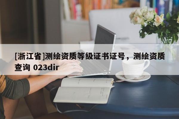 [浙江省]测绘资质等级证书证号，测绘资质查询 023dir