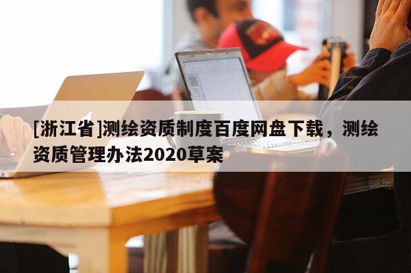 [浙江省]测绘资质制度百度网盘下载，测绘资质管理办法2020草案