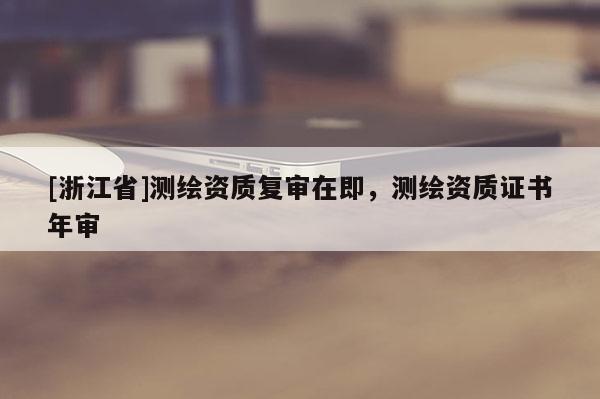 [浙江省]测绘资质复审在即，测绘资质证书年审