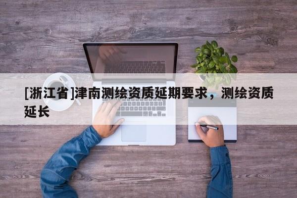[浙江省]津南测绘资质延期要求，测绘资质延长