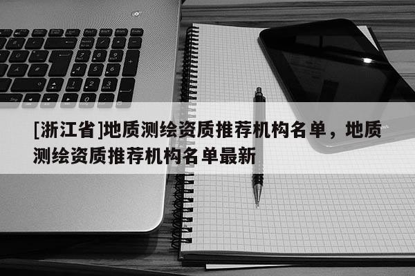 [浙江省]地质测绘资质推荐机构名单，地质测绘资质推荐机构名单最新