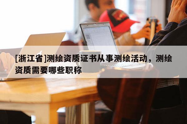[浙江省]测绘资质证书从事测绘活动，测绘资质需要哪些职称