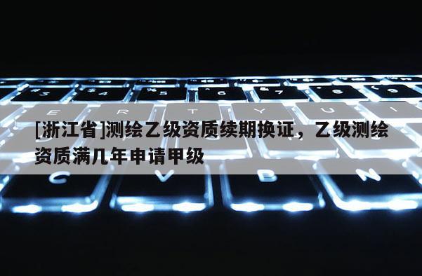 [浙江省]测绘乙级资质续期换证，乙级测绘资质满几年申请甲级